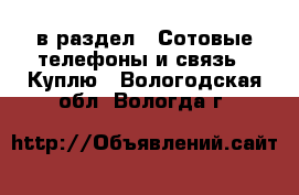  в раздел : Сотовые телефоны и связь » Куплю . Вологодская обл.,Вологда г.